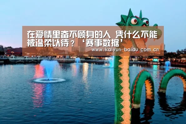 在爱情里奋不顾身的人 凭什么不能被温柔以待?‘赛事数据’(图4) 赛事数据